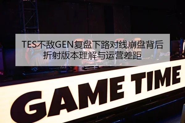TES不敌GEN复盘下路对线崩盘背后折射版本理解与运营差距