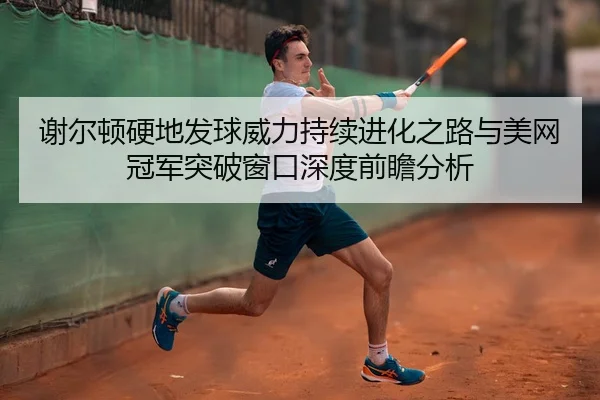 谢尔顿硬地发球威力持续进化之路与美网冠军突破窗口深度前瞻分析